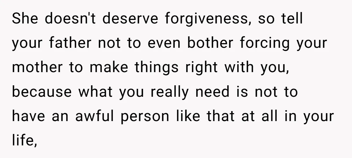 She doesn't deserve forgiveness, so tell your father not to even bother forcing your mother to make things right with you, because what you really need is not to have...
