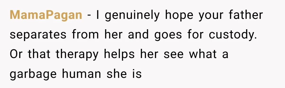 MamaPagan − I genuinely hope your father separates from her and goes for custody. Or that therapy helps her see what a garbage human she is
