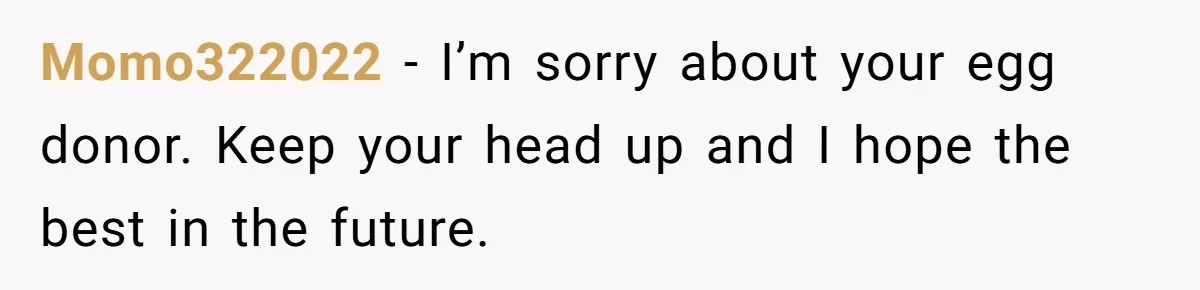 Momo322022 − I’m sorry about your egg donor. Keep your head up and I hope the best in the future.