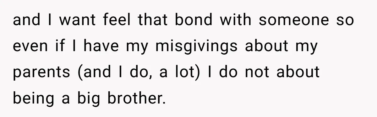 and I want feel that bond with someone so even if I have my misgivings about my parents (and I do, a lot) I do not about being a big...