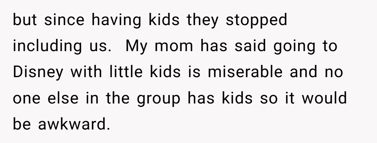 but since having kids they stopped including us. My mom has said going to Disney with little kids is miserable and no one else in the group has kids so...