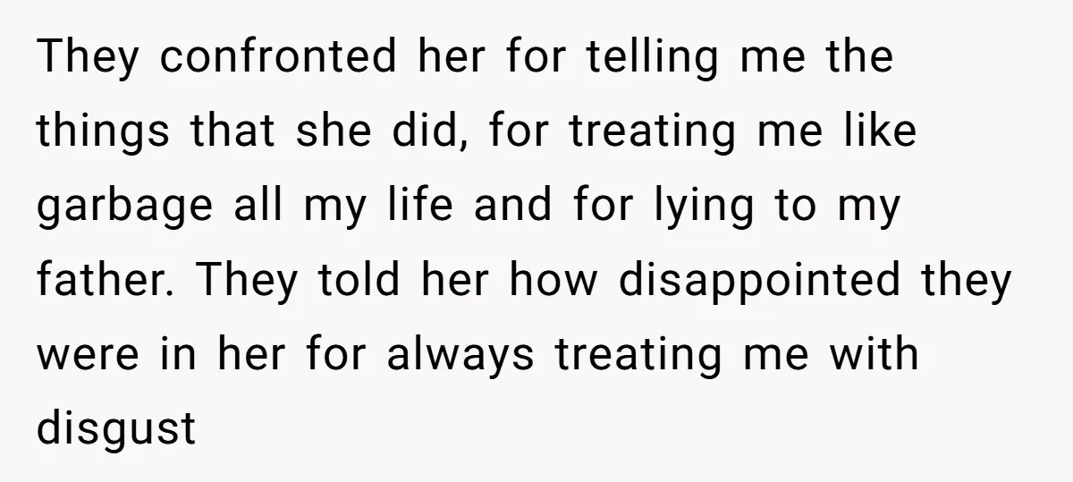 They confronted her for telling me the things that she did, for treating me like garbage all my life and for lying to my father. They told her how disappointed...