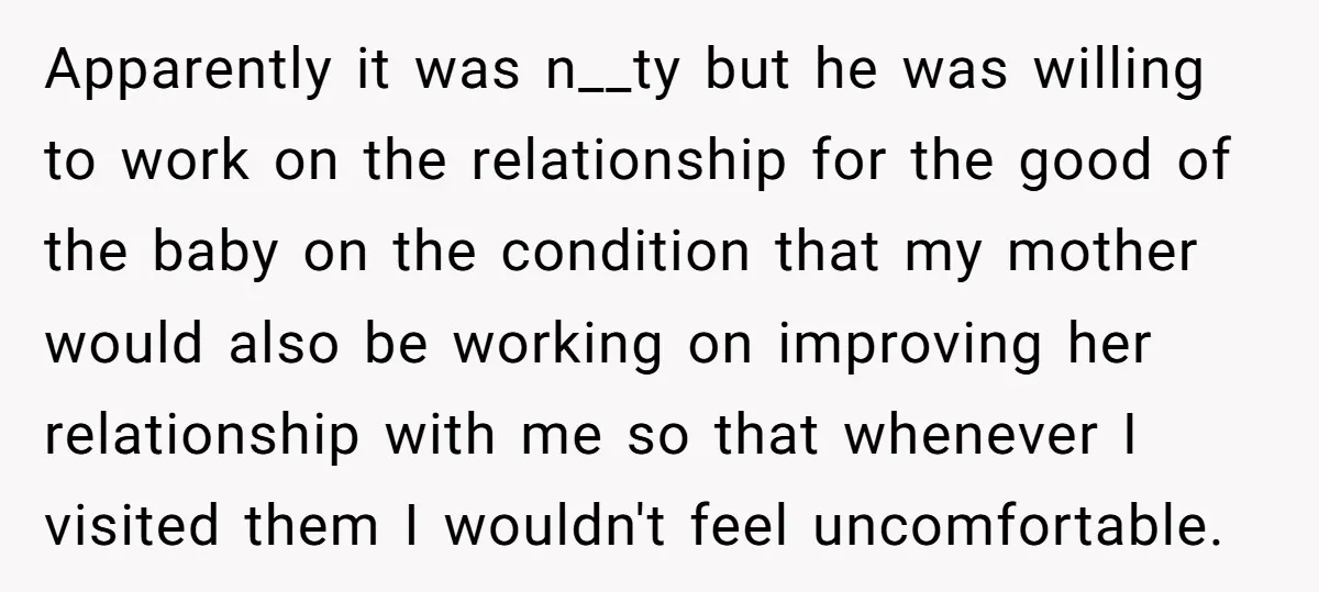 Apparently it was n__ty but he was willing to work on the relationship for the good of the baby on the condition that my mother would also be working on...