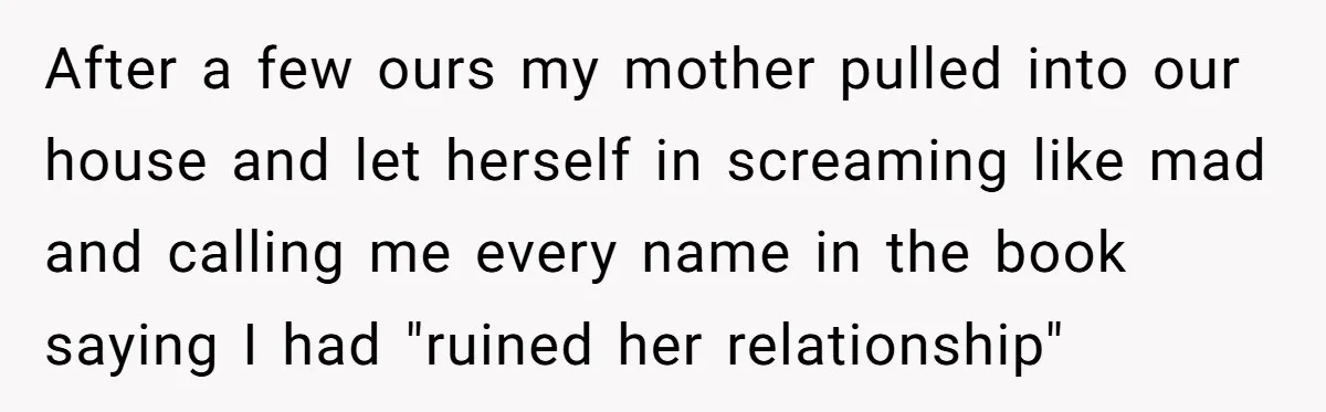 After a few ours my mother pulled into our house and let herself in screaming like mad and calling me every name in the book saying I had "ruined her...