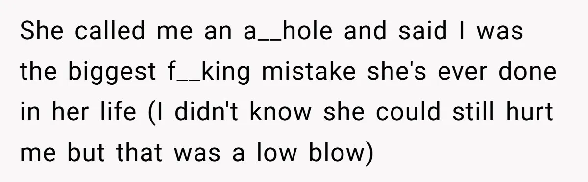 She called me an a__hole and said I was the biggest f__king mistake she's ever done in her life (I didn't know she could still hurt me but that was...
