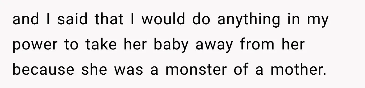 and I said that I would do anything in my power to take her baby away from her because she was a monster of a mother.