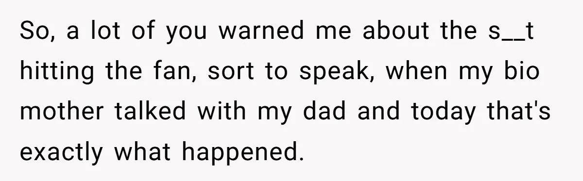 So, a lot of you warned me about the s__t hitting the fan, sort to speak, when my bio mother talked with my dad and today that's exactly what happened.