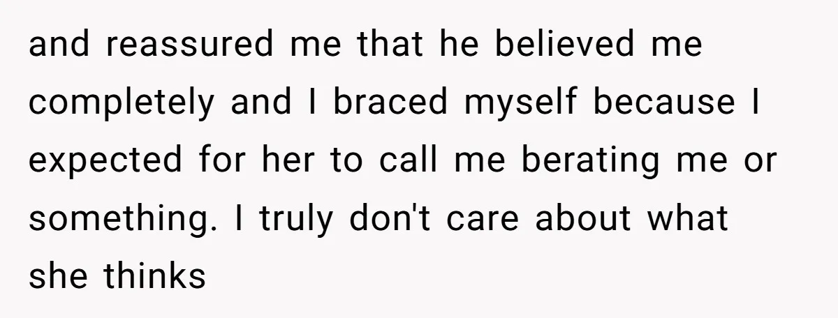 and reassured me that he believed me completely and I braced myself because I expected for her to call me berating me or something. I truly don't care about what...