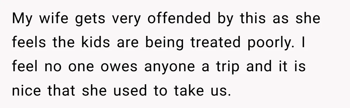 My wife gets very offended by this as she feels the kids are being treated poorly. I feel no one owes anyone a trip and it is nice that she...