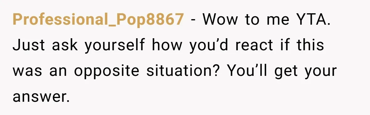 Professional_Pop8867 − Wow to me YTA. Just ask yourself how you’d react if this was an opposite situation? You’ll get your answer.