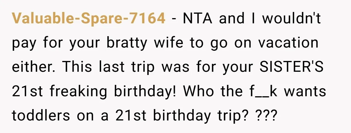 Valuable-Spare-7164 − NTA and I wouldn't pay for your bratty wife to go on vacation either. This last trip was for your SISTER'S 21st freaking birthday! Who the f__k wants...