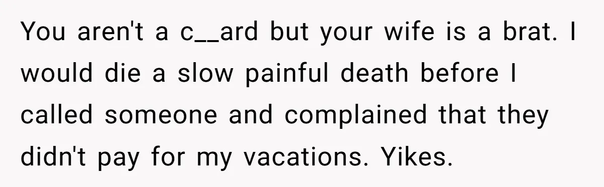 You aren't a c__ard but your wife is a brat. I would die a slow painful death before I called someone and complained that they didn't pay for my vacations....