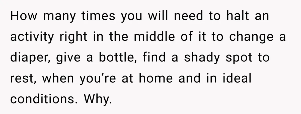How many times you will need to halt an activity right in the middle of it to change a diaper, give a bottle, find a shady spot to rest, when...