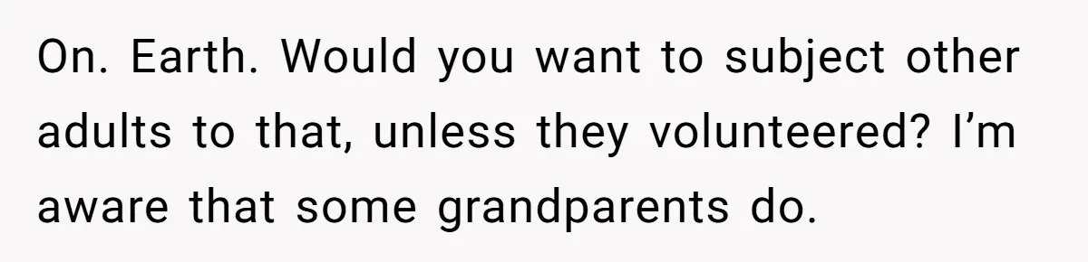 On. Earth. Would you want to subject other adults to that, unless they volunteered? I’m aware that some grandparents do.