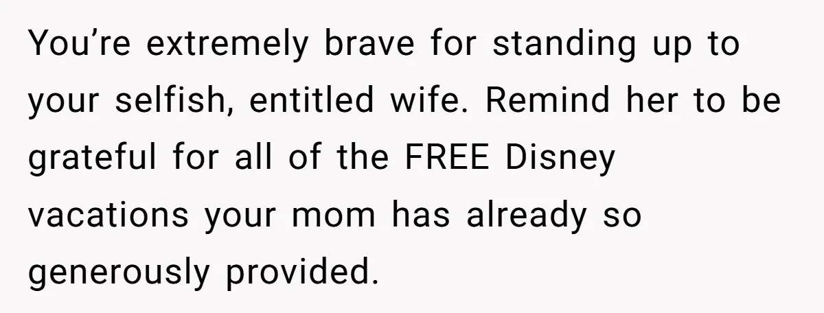 You’re extremely brave for standing up to your selfish, entitled wife. Remind her to be grateful for all of the FREE Disney vacations your mom has already so generously provided.