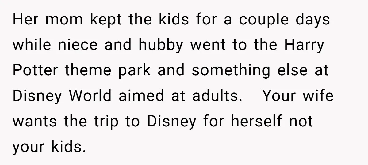 Her mom kept the kids for a couple days while niece and hubby went to the Harry Potter theme park and something else at Disney World aimed at adults. Your...