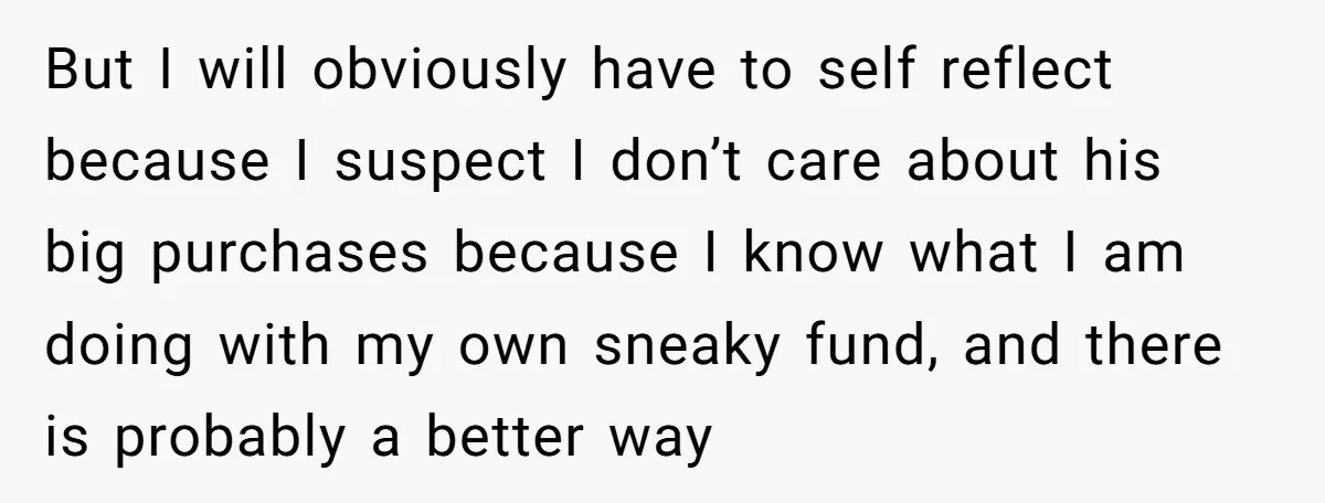But I will obviously have to self reflect because I suspect I don’t care about his big purchases because I know what I am doing with my own sneaky fund,...
