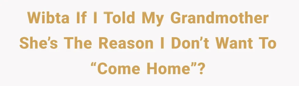 WIBTA if I told my grandmother she’s the reason I don’t want to “Come home”?