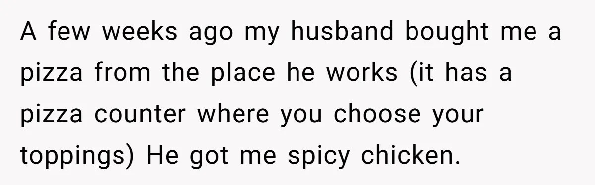 A few weeks ago my husband bought me a pizza from the place he works (it has a pizza counter where you choose your toppings) He got me spicy chicken.