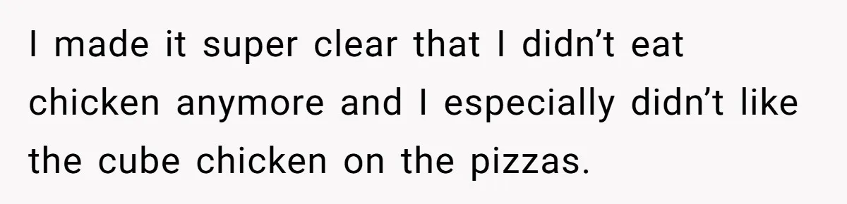 I made it super clear that I didn’t eat chicken anymore and I especially didn’t like the cube chicken on the pizzas.