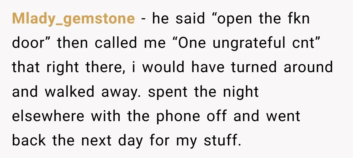 Mlady_gemstone − he said “open the fkn door” then called me “One ungrateful cnt” that right there, i would have turned around and walked away. spent the night elsewhere with...