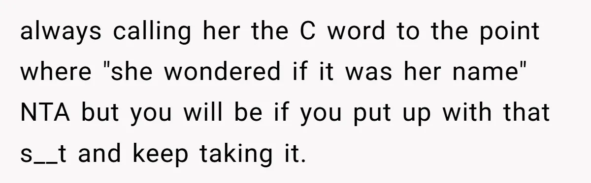 always calling her the C word to the point where "she wondered if it was her name" NTA but you will be if you put up with that s__t and...