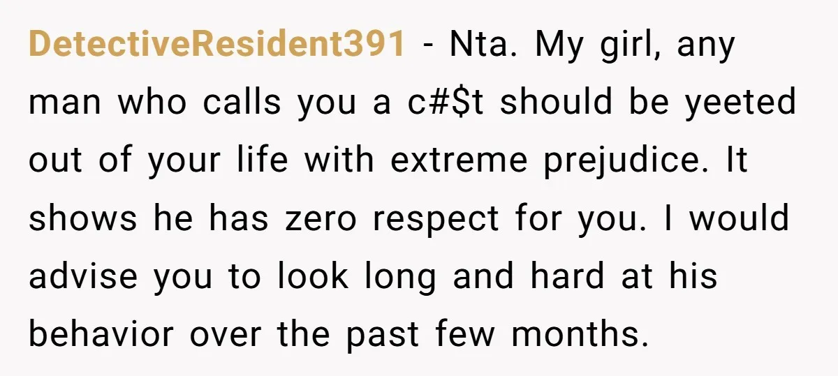 DetectiveResident391 − Nta. My girl, any man who calls you a c#$t should be yeeted out of your life with extreme prejudice. It shows he has zero respect for you....