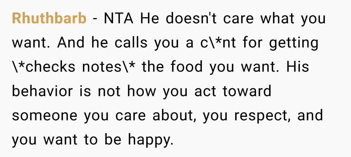 Rhuthbarb − NTA He doesn't care what you want. And he calls you a c\*nt for getting \*checks notes\* the food you want. His behavior is not how you act...