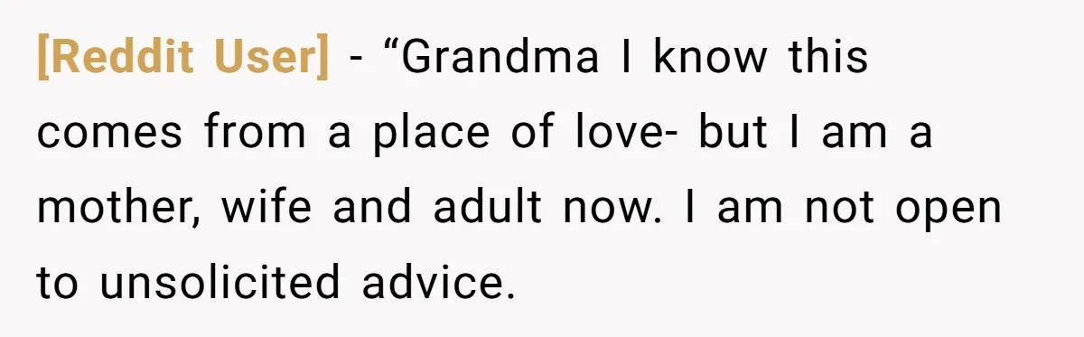 [Reddit User] − “Grandma I know this comes from a place of love- but I am a mother, wife and adult now. I am not open to unsolicited advice.