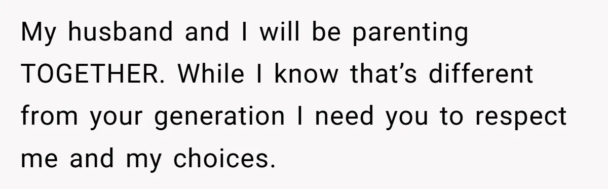 My husband and I will be parenting TOGETHER. While I know that’s different from your generation I need you to respect me and my choices.