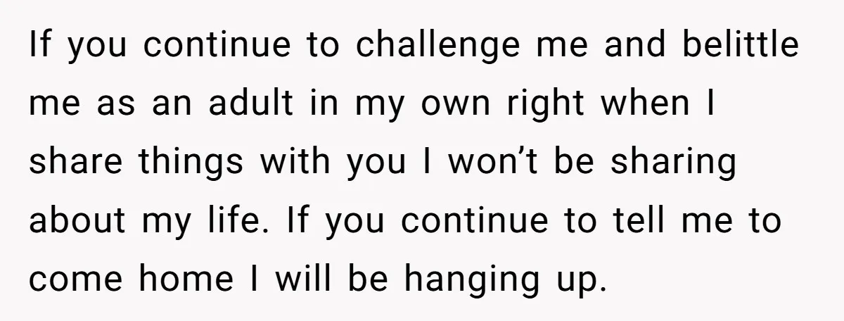 If you continue to challenge me and belittle me as an adult in my own right when I share things with you I won’t be sharing about my life. If...