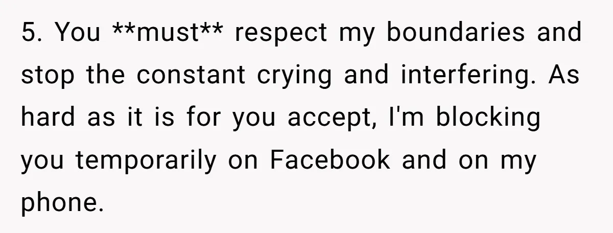 5. You **must** respect my boundaries and stop the constant crying and interfering. As hard as it is for you accept, I'm blocking you temporarily on Facebook and on my...