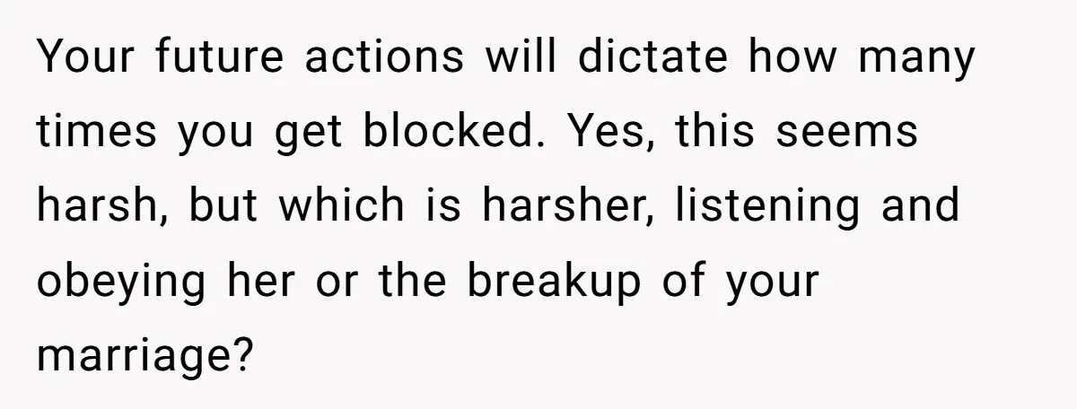 Your future actions will dictate how many times you get blocked. Yes, this seems harsh, but which is harsher, listening and obeying her or the breakup of your marriage?