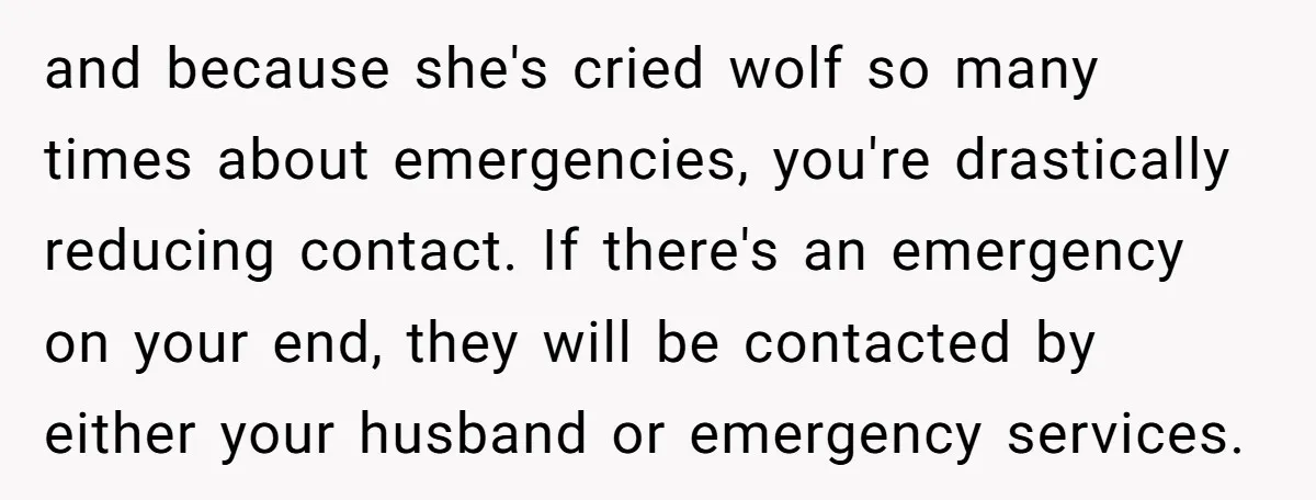 and because she's cried wolf so many times about emergencies, you're drastically reducing contact. If there's an emergency on your end, they will be contacted by either your husband or...