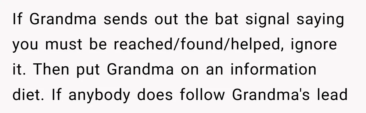 If Grandma sends out the bat signal saying you must be reached/found/helped, ignore it. Then put Grandma on an information diet. If anybody does follow Grandma's lead