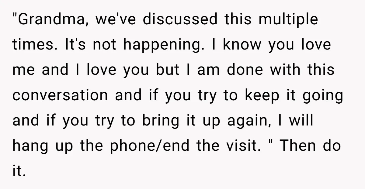"Grandma, we've discussed this multiple times. It's not happening. I know you love me and I love you but I am done with this conversation and if you try to...