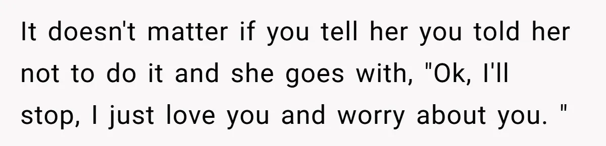It doesn't matter if you tell her you told her not to do it and she goes with, "Ok, I'll stop, I just love you and worry about you. "
