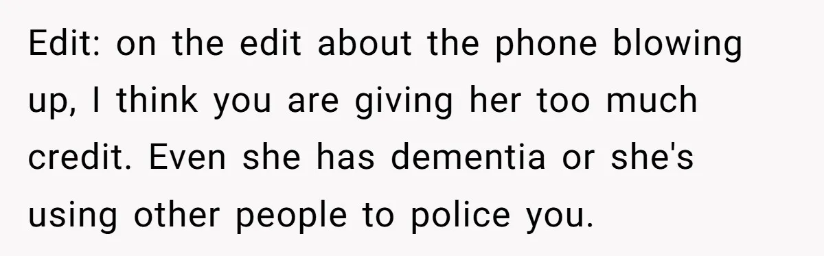 Edit: on the edit about the phone blowing up, I think you are giving her too much credit. Even she has dementia or she's using other people to police you.