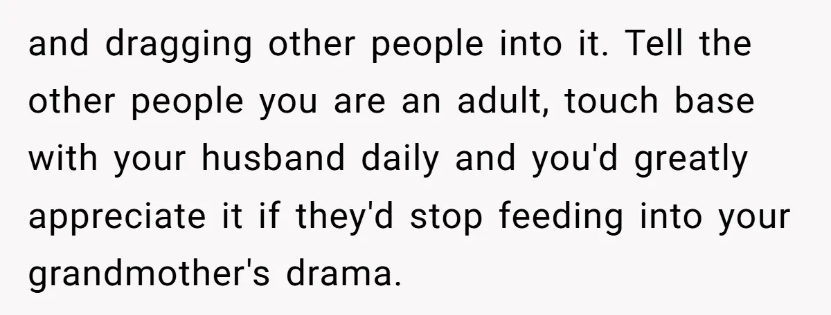 and dragging other people into it. Tell the other people you are an adult, touch base with your husband daily and you'd greatly appreciate it if they'd stop feeding into...