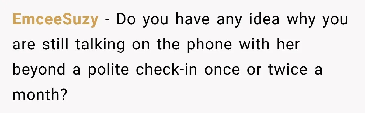 EmceeSuzy − Do you have any idea why you are still talking on the phone with her beyond a polite check-in once or twice a month?