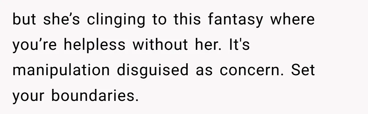 but she’s clinging to this fantasy where you’re helpless without her. It's manipulation disguised as concern. Set your boundaries.