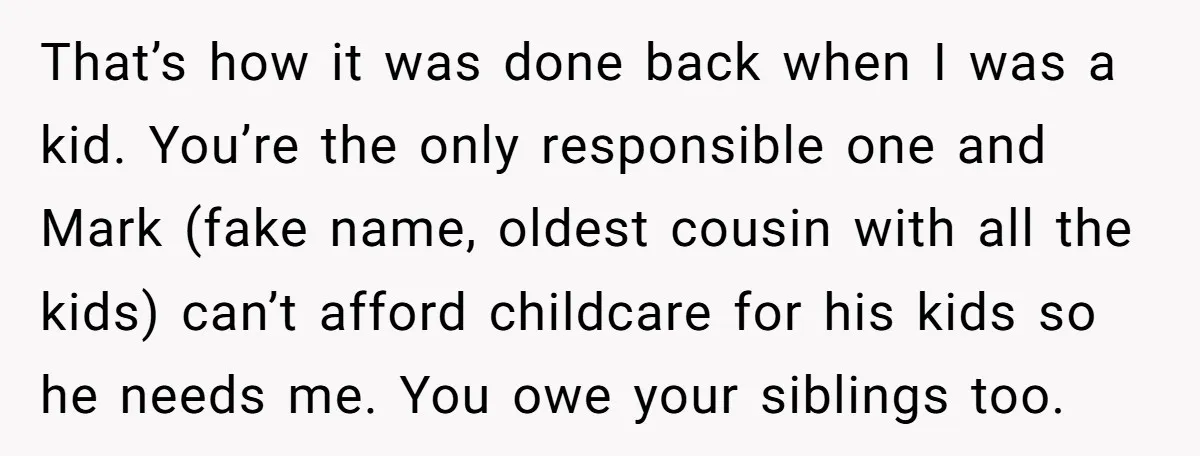 That’s how it was done back when I was a kid. You’re the only responsible one and Mark (fake name, oldest cousin with all the kids) can’t afford childcare for...