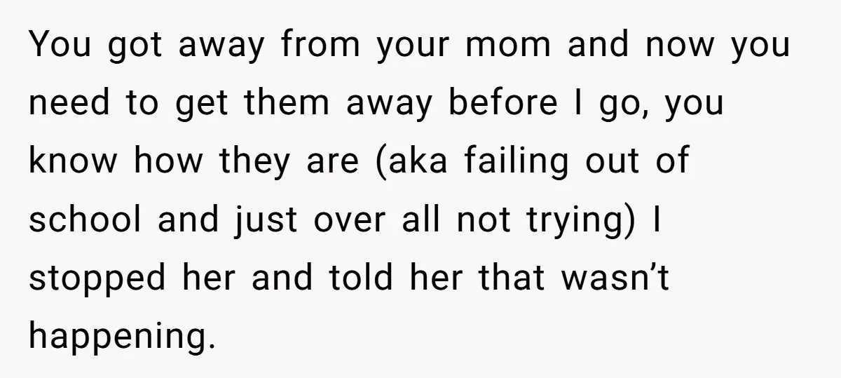You got away from your mom and now you need to get them away before I go, you know how they are (aka failing out of school and just over...