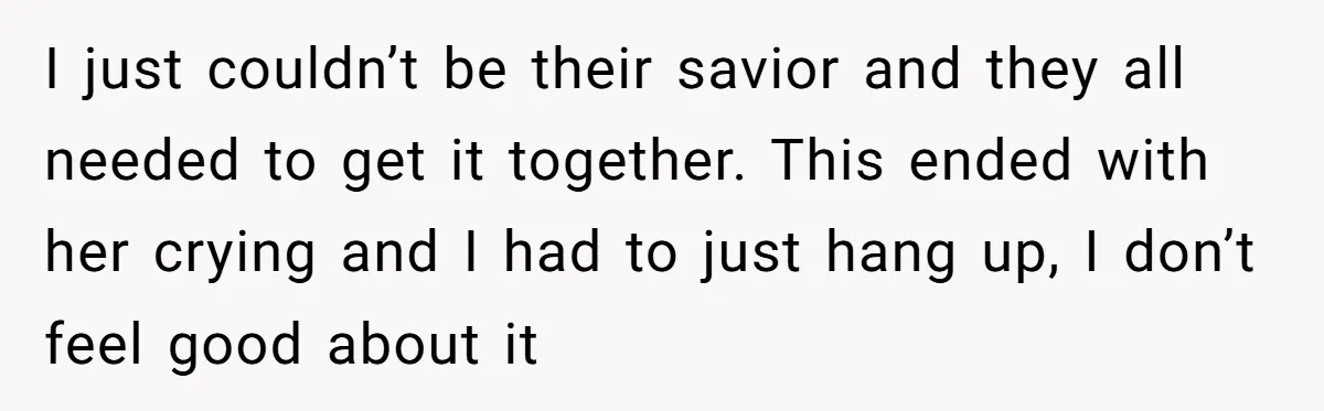 I just couldn’t be their savior and they all needed to get it together. This ended with her crying and I had to just hang up, I don’t feel good...