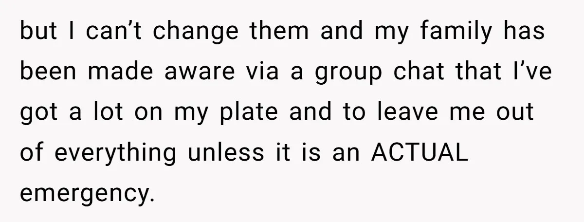 but I can’t change them and my family has been made aware via a group chat that I’ve got a lot on my plate and to leave me out of...