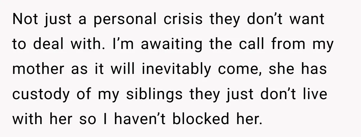 Not just a personal crisis they don’t want to deal with. I’m awaiting the call from my mother as it will inevitably come, she has custody of my siblings they...
