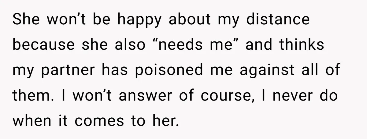 She won’t be happy about my distance because she also “needs me” and thinks my partner has poisoned me against all of them. I won’t answer of course, I never...