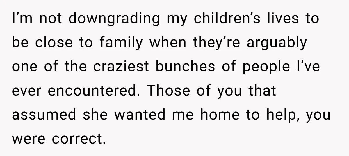 I’m not downgrading my children’s lives to be close to family when they’re arguably one of the craziest bunches of people I’ve ever encountered. Those of you that assumed she...