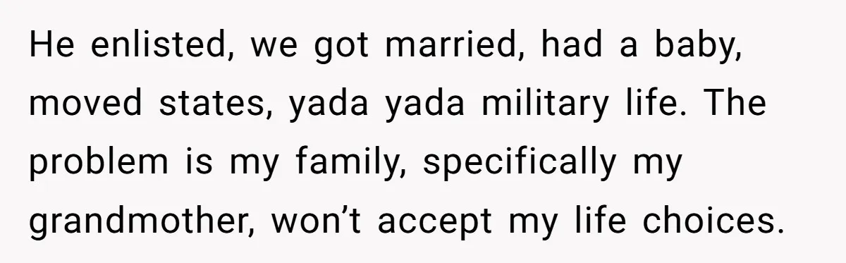 He enlisted, we got married, had a baby, moved states, yada yada military life. The problem is my family, specifically my grandmother, won’t accept my life choices.