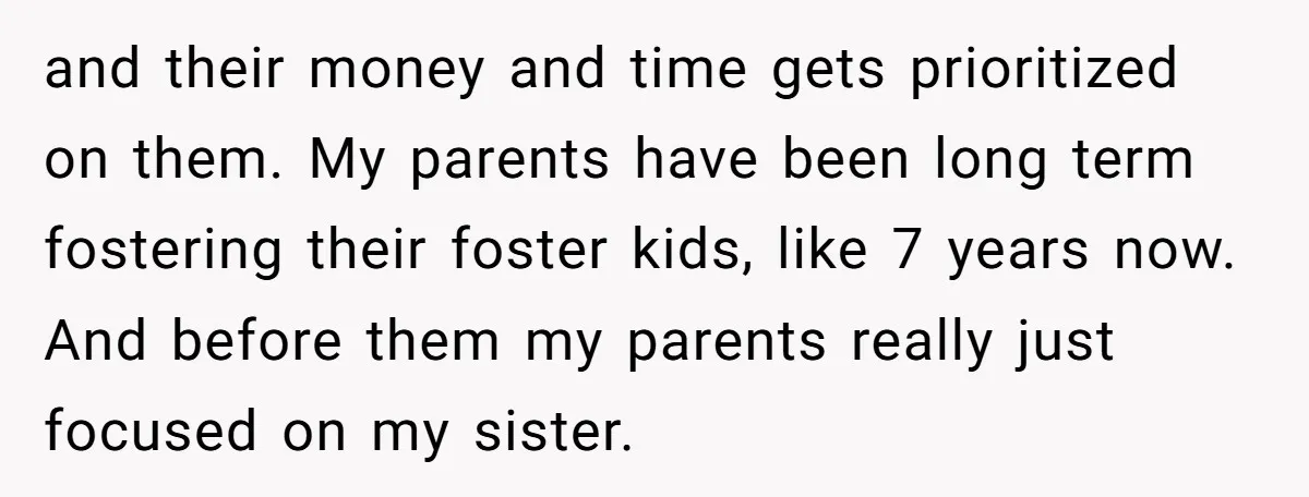 and their money and time gets prioritized on them. My parents have been long term fostering their foster kids, like 7 years now. And before them my parents really just...
